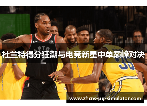 杜兰特得分狂潮与电竞新星中单巅峰对决